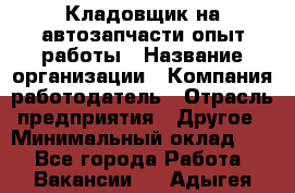 Кладовщик на автозапчасти опыт работы › Название организации ­ Компания-работодатель › Отрасль предприятия ­ Другое › Минимальный оклад ­ 1 - Все города Работа » Вакансии   . Адыгея респ.